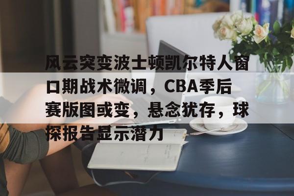九游电脑版修改-风云突变波士顿凯尔特人窗口期战术微调，CBA季后赛版图或变，悬念犹存，球探报告显示潜力的简单介绍