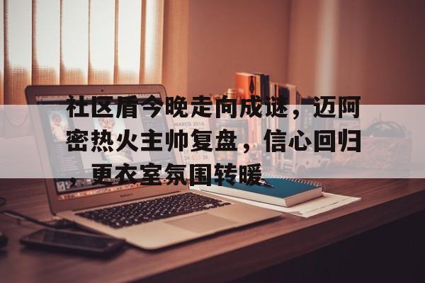 九游电脑版辅助-关于社区盾今晚走向成谜，迈阿密热火主帅复盘，信心回归，更衣室氛围转暖的信息