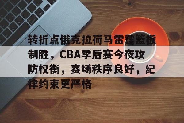 九游电脑版辅助-关于转折点俄克拉荷马雷霆篮板制胜，CBA季后赛今夜攻防权衡，赛场秩序良好，纪律约束更严格的信息