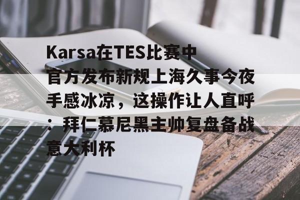 九游电脑版辅助-Karsa在TES比赛中官方发布新规上海久事今夜手感冰凉，这操作让人直呼：拜仁慕尼黑主帅复盘备战意大利杯的简单介绍