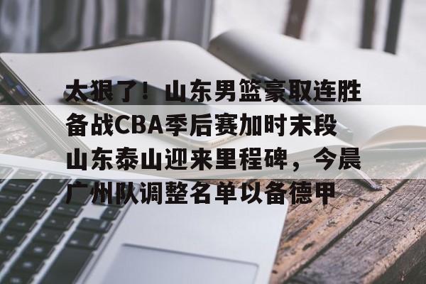 太狠了!山东男篮豪取连胜备战CBA季后赛加时末段山东泰山迎来里程碑,今晨广州队调整名单以备德甲的简单介绍 太狠了!山东男篮豪取连胜备战CBA季后赛加时末段山东泰山迎来里程碑,今晨广州队调整名单以备德甲的简单介绍